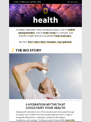 National Geographic - 6 hydration myths; women 40+ are getting more eating disorders; how to prevent lower back pain