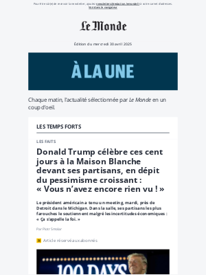 Le Monde - Donald Trump célèbre ces cent jours à la Maison Blanche devant ses partisans, en dépit du pessimisme croissant : « Vous n’avez encore rien vu ! »