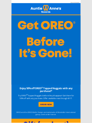 Auntie Anne's - 50% Off OREO® Topped Nuggets with any purchase!