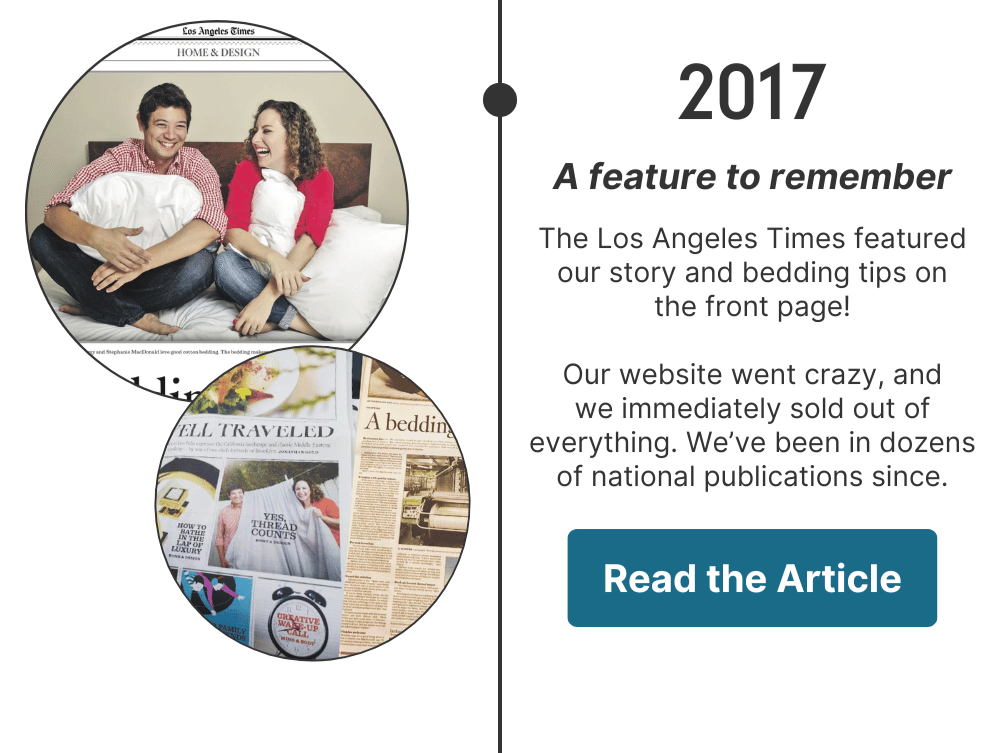 The Los Angeles Times featured our story and bedding tips on the front page in 2017! We immediately sold out of everything. We’ve been in dozens of national publications since.