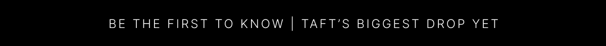 BE THE FIRST TO KNOW | TAFT'S BIGGEST DROP YET