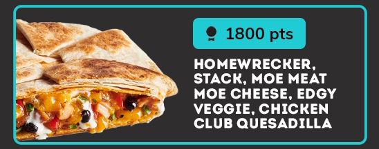 1800 pts, HOMEWRECKER, STACK, MOE MEAT MOE CHEESE, EDGY VEGGIE, CHICKEN CLUB QUESADILLA