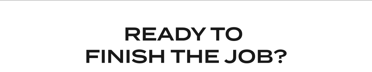 Ready to finish the job?