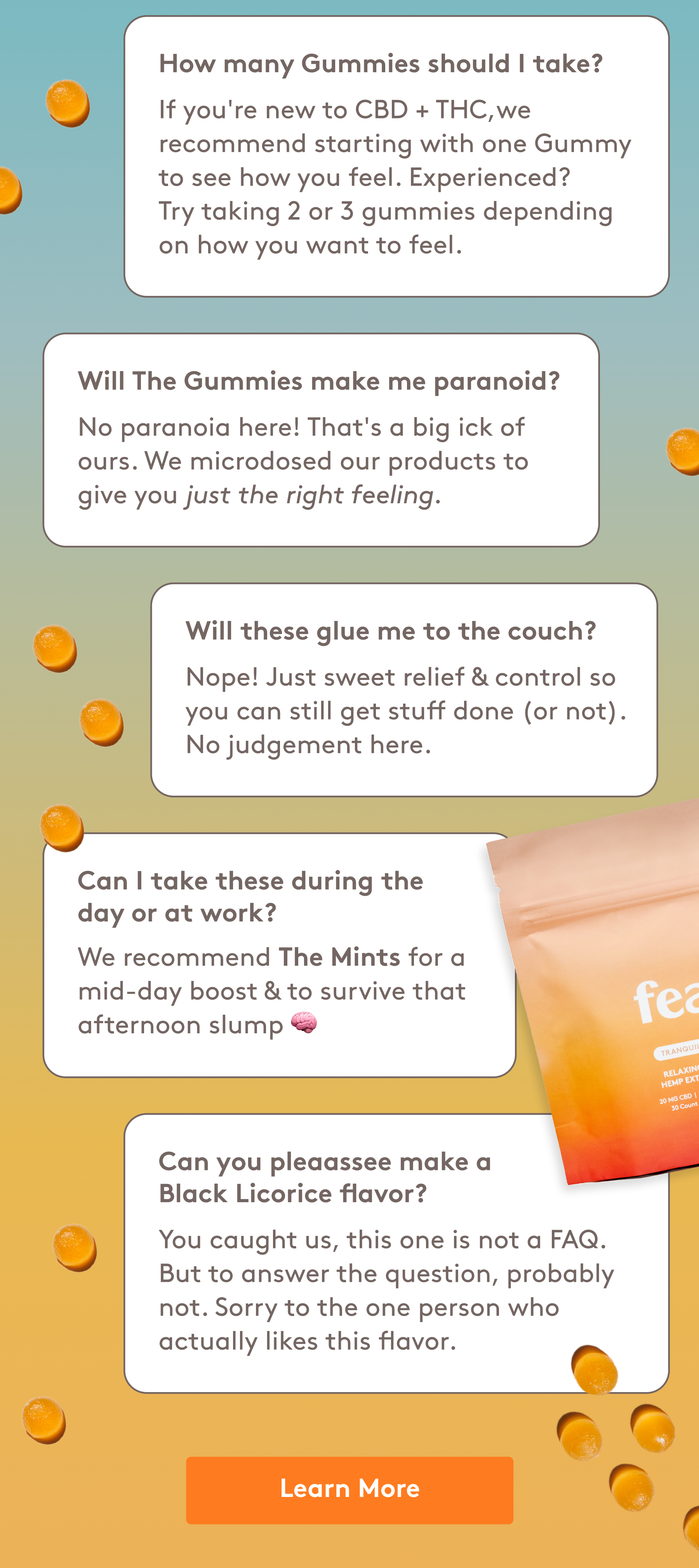 How many Gummies should I take? if you're now to CBD + THC, we recommend starting with one gummy to see how you feel. Experienced? Try taking 2 or 3 gummies depending on how you want to feel. 