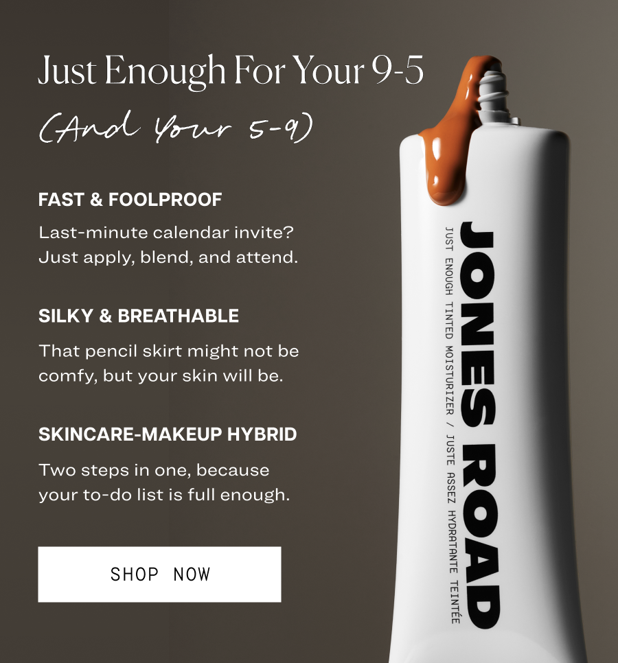 Just Enough for Your 9-5 and your 5-9. Fast and foolproof. Silky and breathable. Skincare-makeup hybrid.