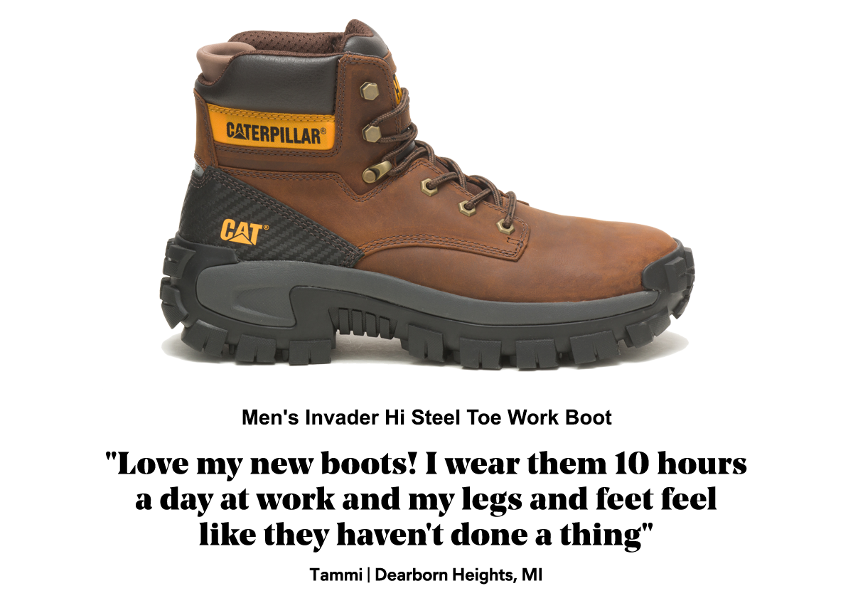 CAT - Men's Invader Hi Steel Toe Work Boot - 'Love my new boots! I wear them 10 hours a day at work and my legs and feet feel like they haven't done a thing' Tammi | Dearborn Heights, MI