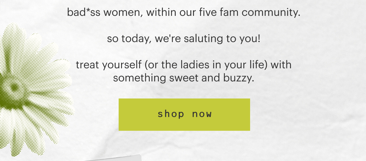 So today, we're saluting to you! Treat yourself (or the ladies in your life) with something sweet and buzzy. Shop Now.