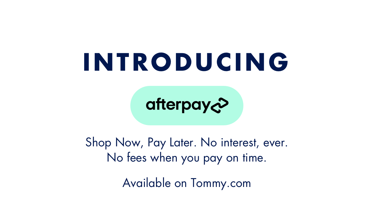 INTRODUCING AFTERPAY: Shop Now, Pay Later. No interest, ever. No fees when you pay on time. Available on Tommy.com