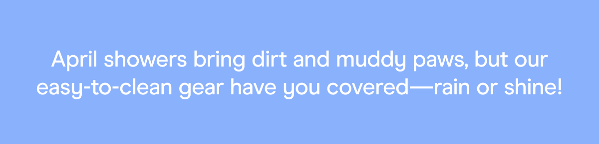 April showers bring dirt and muddy paws, but our easy-to-clean gear have you covered—rain or shine!