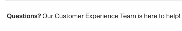 Questions? Our customer experience team is here to help!