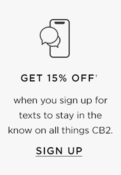 Get 15% off when you sign up for texts to stay in the know on all things cb2. Sign up