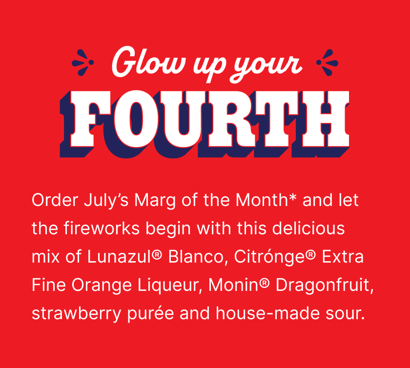 Glow up your FOURTH' 'Order July’s Marg of the Month* and let the fireworks begin with this delicious mix of Lunazul® Blanco, Citrónge® Extra Fine Orange Liqueur, Monin® Dragonfruit, strawberry purée and house-made sour'.