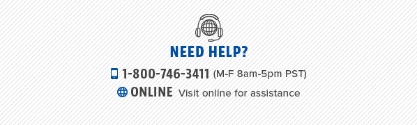 Need Help? 1-800-746-3411 (Monday - Friday 8am - 5pm PST). Visit online for assistance.