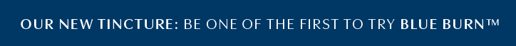 OUR NEW TINCTURE: BE ONE OF THE FIRST TO TRY BLUE BURN™