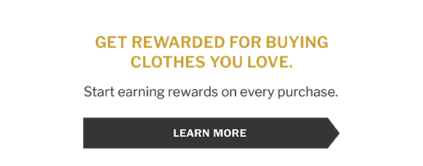 GET REWARDED FOR BUYING CLOTHES YOU LOVE. Start earning rewards on every purchase. LEARN MORE