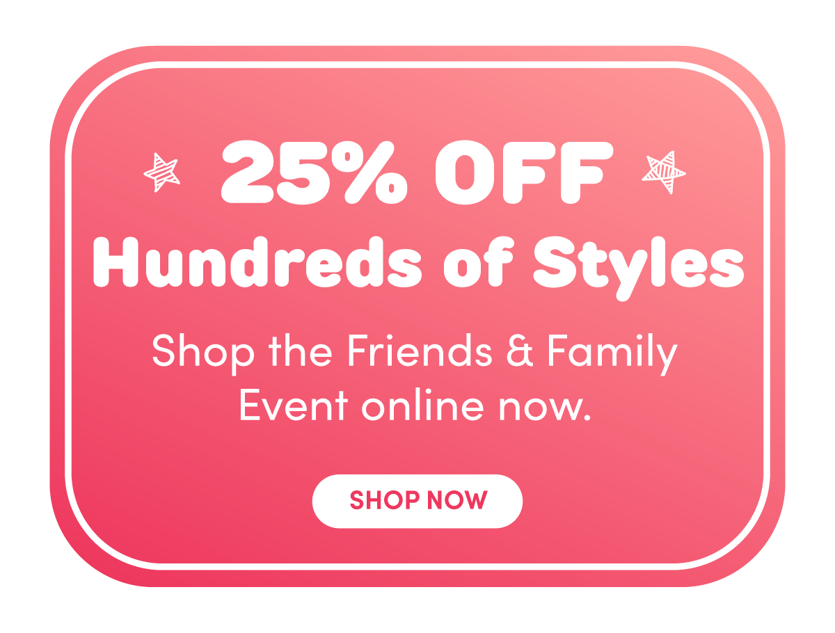 250/0 Hundreds of Styles Shop the Friends & Family Event online now. SHOP NOW 