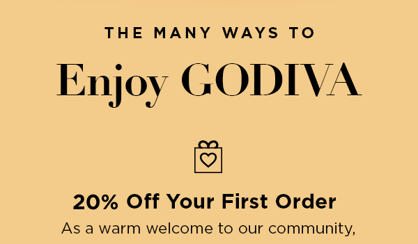 THE MANY WAYS TO Enjoy GODIVA | 20% Off Your First Order As a warm welcome to our community,