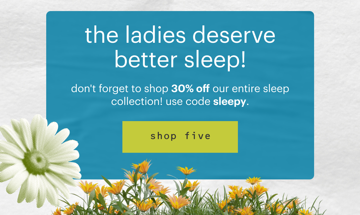 The ladies deserve better sleep! Don't forget to shop 30% off our entire sleep collection! Use code SLEEPY. Shop five.