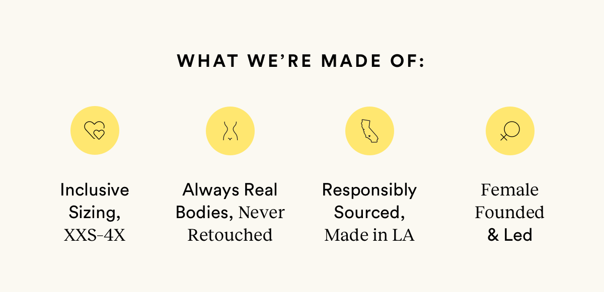 What we're made of: inclusive sizing, alway real bodies, responsibly sourced, made in LA, and female founded