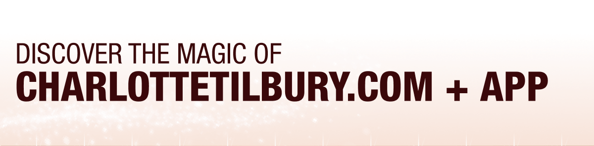 DISCOVER THE MAGIC OF CHARLOTTETILBURY.COM + APP