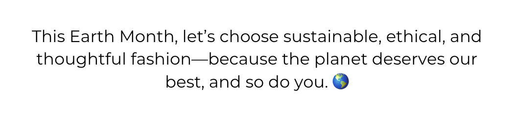 This Earth Month, let’s choose sustainable, ethical, and thoughtful fashion—because the planet deserves our best, and so do you. 🌎