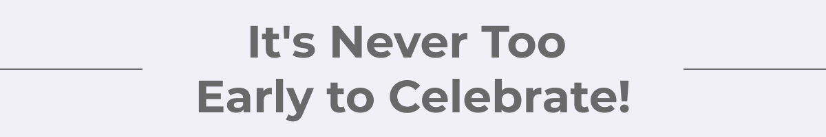 It's Never Too Early To Celebrate