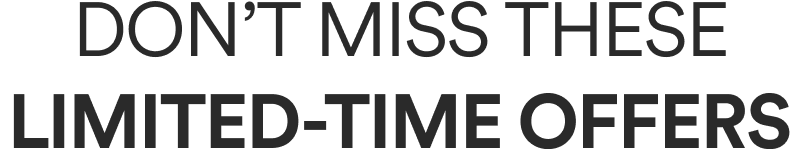 DON’T MISS THESE LIMITED-TIME OFFERS