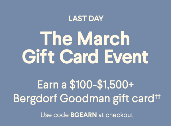 Last Day - The March Gift Card Event - Earn a $100-$1,500+ Bergdorf Goodman gift card†† - Use code BGEARN at checkout