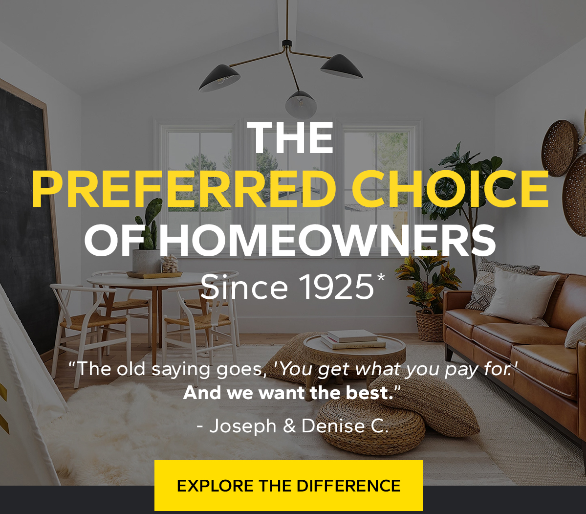 THE PREFERRED CHOICE OF HOMEOWNERS | Since 1925 | “The old saying goes, 'You get what you pay for.' And we want the best.” | EXPLORE THE DIFFERENCE