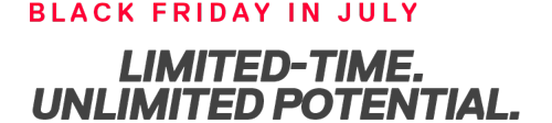 BLACK FRIDAY IN JULY | LIMITED-TIME. UNLIMITED POTENTIAL.