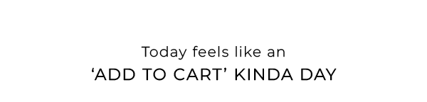 Today feels like an ‘add to cart’ kinda day