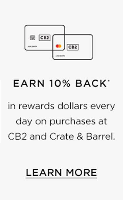 Earn 10% back in rewards dollars every day on purchases at cb2 and crate & barrel. Learn more