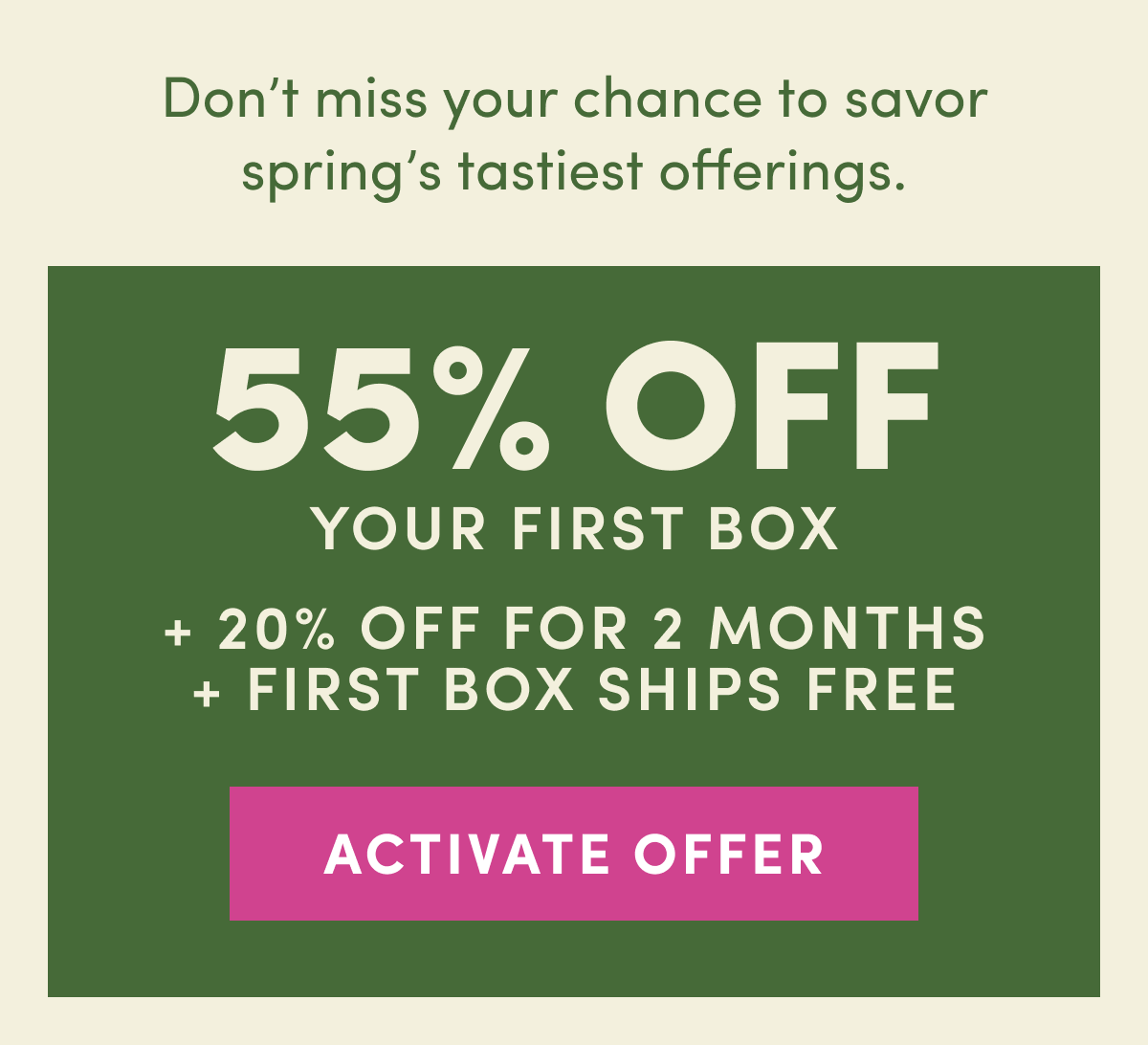SPRING FLASH SALE! GET 55% off your first box + 20% off next two months