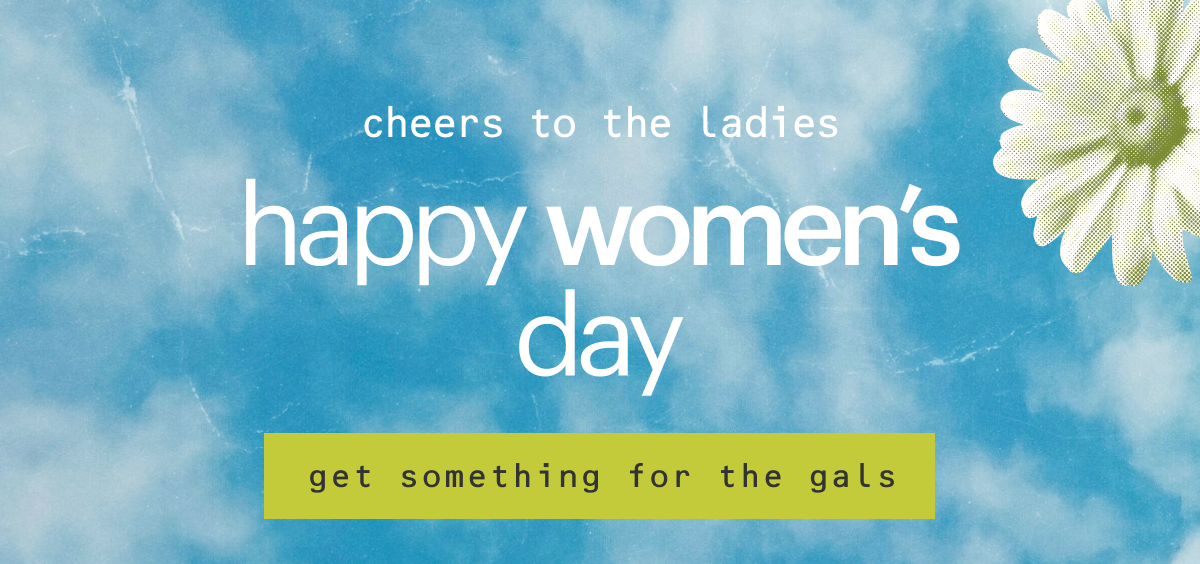 Cheers to the ladies. Happy Women's Day. Get something for the gals.