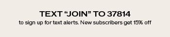 Text JOIN to 37814 to sign up for text alerts. New subscribers get 15% off