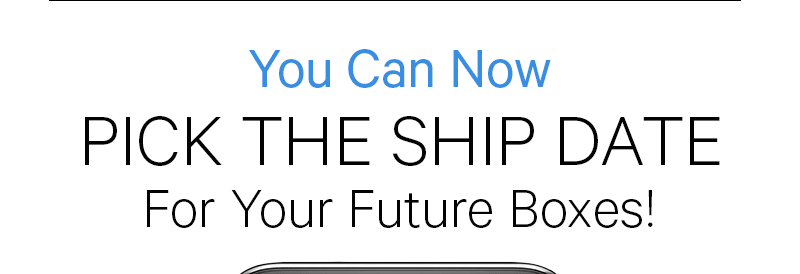 You Can Now PICK THE SHIP DATE FOR YOUR FUTURE BOXES!