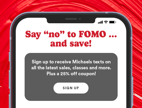 Say "no" to FOMO... and save! - Sign up to receive Michaels texts on all the latest sales, classes and more. Plus a 25% off coupon! - Click here to find out more.