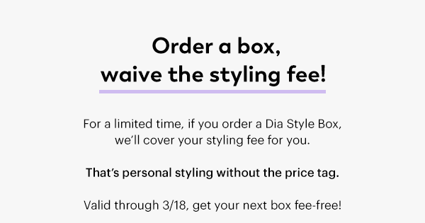 Order a box, waive the styling fee! For a limited time, if you order a Dia Style Box, we’ll cover your styling fee for you. That’s personal styling without the price tag. Valid through 3/18, get your next box fee-free!