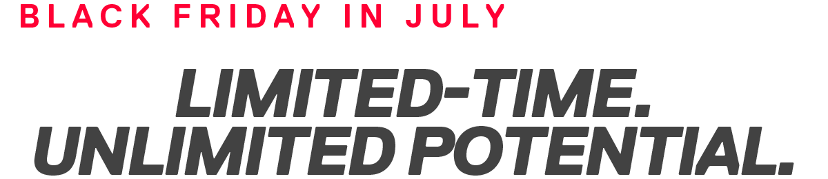 BLACK FRIDAY IN JULY | LIMITED-TIME. UNLIMITED POTENTIAL.